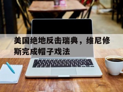 开云体育官网-包含美国绝地反击瑞典,维尼修斯完成帽子戏法的词条