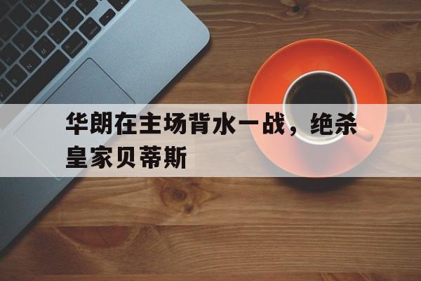 包含华朗在主场背水一战,绝杀皇家贝蒂斯的词条 包含华朗在主场背水一战,绝杀皇家贝蒂斯的词条